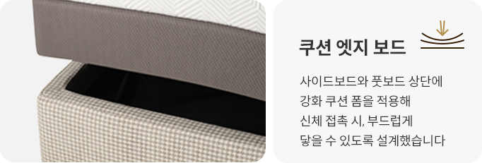 쿠션 엣지 보드 사이드 보드와 풋보드 상단에 적용된 강화 쿠션 폼이 끼임 상황에서 충격을 완화하고 보호에 도움을 줍니다